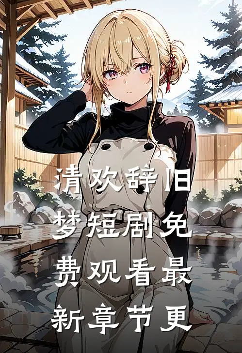 清欢辞旧梦短剧免费观看最新章节更