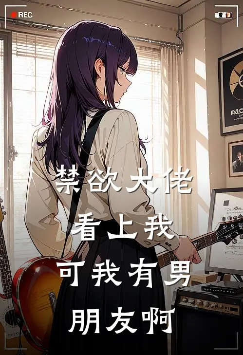 禁欲大佬看上我，可我有男朋友啊